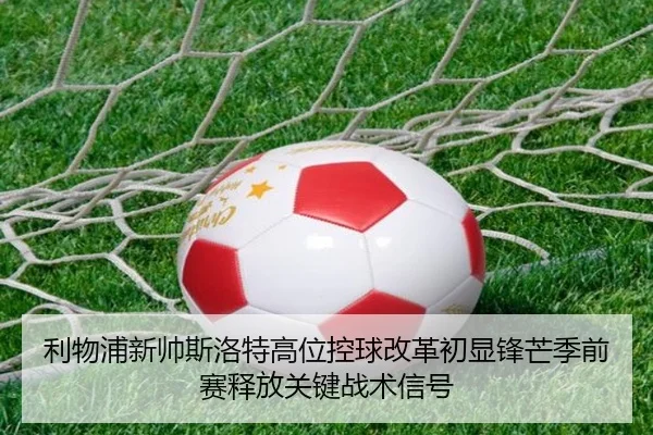 利物浦新帅斯洛特高位控球改革初显锋芒季前赛释放关键战术信号