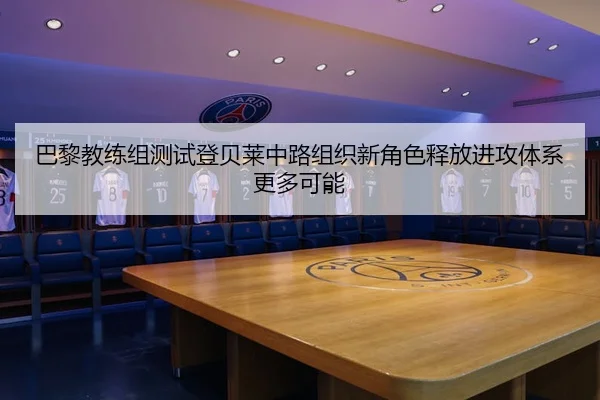 巴黎教练组测试登贝莱中路组织新角色释放进攻体系更多可能