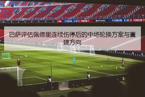 巴萨评估佩德里连续伤停后的中场轮换方案与重建方向