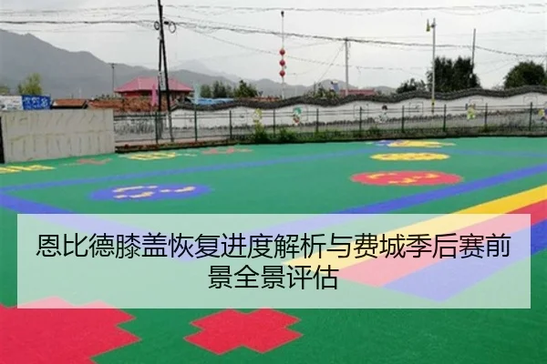 恩比德膝盖恢复进度解析与费城季后赛前景全景评估