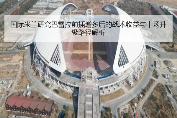 国际米兰研究巴雷拉前插增多后的战术收益与中场升级路径解析