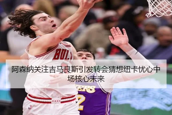 阿森纳关注吉马良斯引发转会猜想纽卡忧心中场核心未来